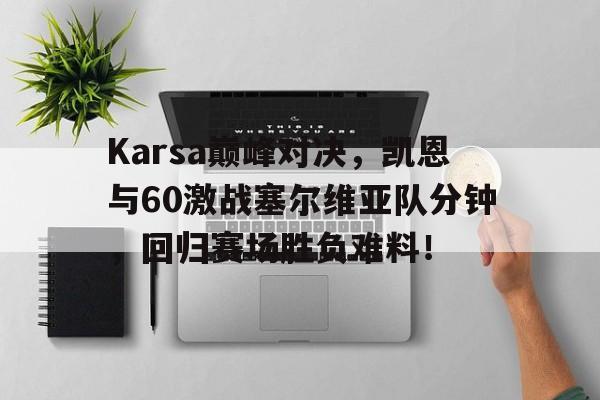  Karsa巅峰对决，凯恩与60激战塞尔维亚队分钟，回归赛场胜负难料！